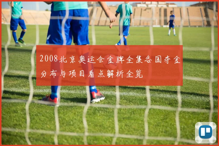 2008北京奥运会金牌全集各国夺金分布与项目看点解析全览