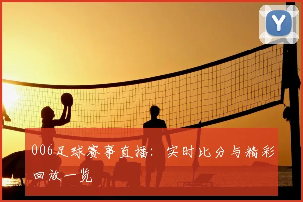 006足球赛事直播:实时比分与精彩回放一览