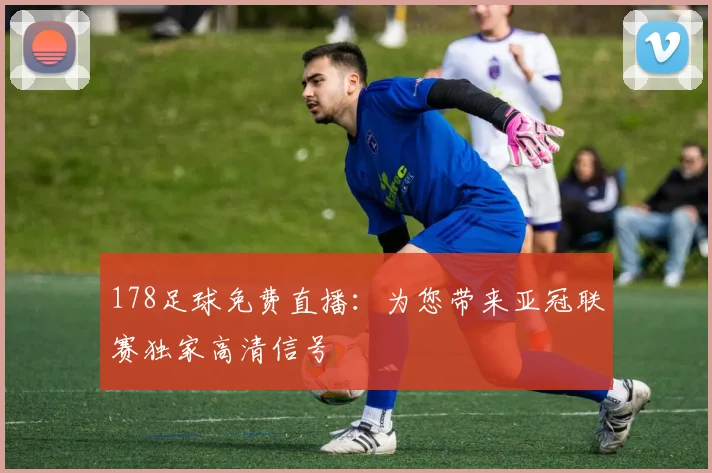 178足球免费直播：为您带来亚冠联赛独家高清信号