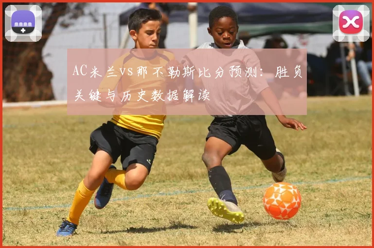 AC米兰vs那不勒斯比分预测：胜负关键与历史数据解读