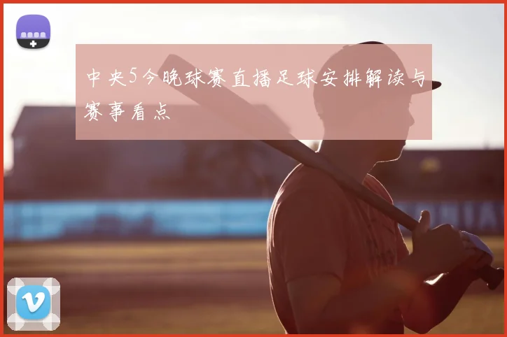 中央5今晚球赛直播足球安排解读与赛事看点