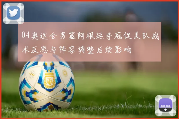 04奥运会男篮阿根廷夺冠促美队战术反思与阵容调整后续影响