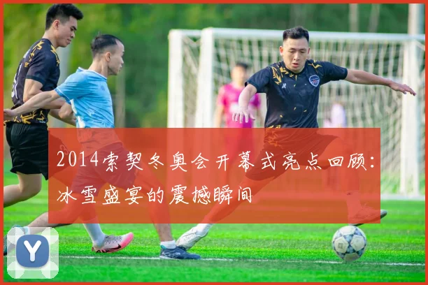 2014索契冬奥会开幕式亮点回顾：冰雪盛宴的震撼瞬间