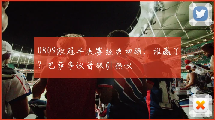 0809欧冠半决赛经典回顾：谁赢了？巴萨争议晋级引热议