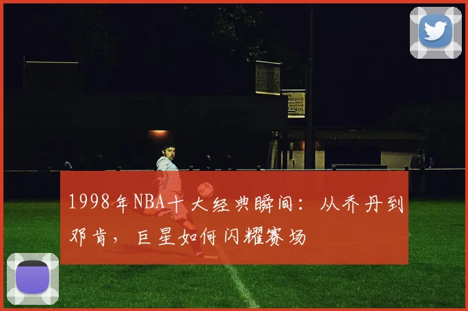 1998年NBA十大经典瞬间：从乔丹到邓肯，巨星如何闪耀赛场