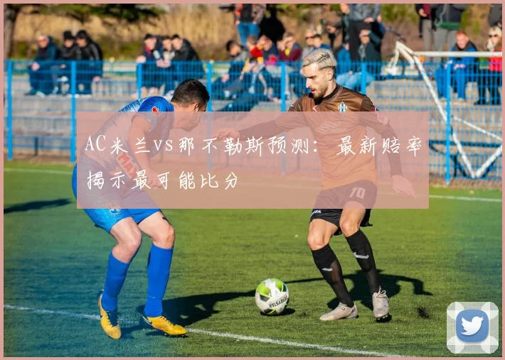 AC米兰vs那不勒斯预测：最新赔率揭示最可能比分