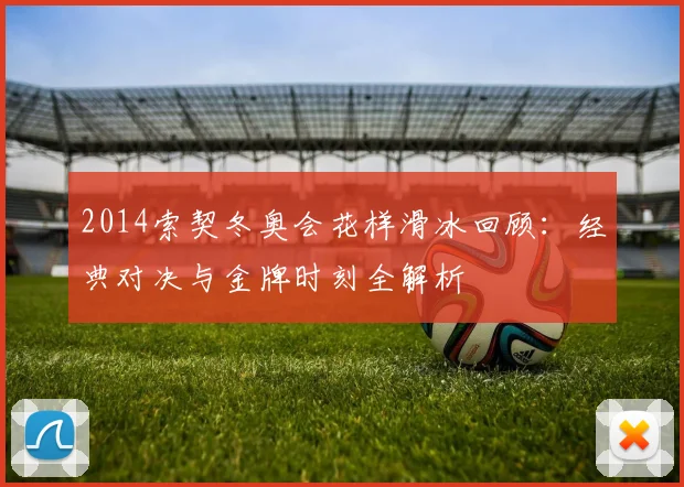 2014索契冬奥会花样滑冰回顾:经典对决与金牌时刻全解析