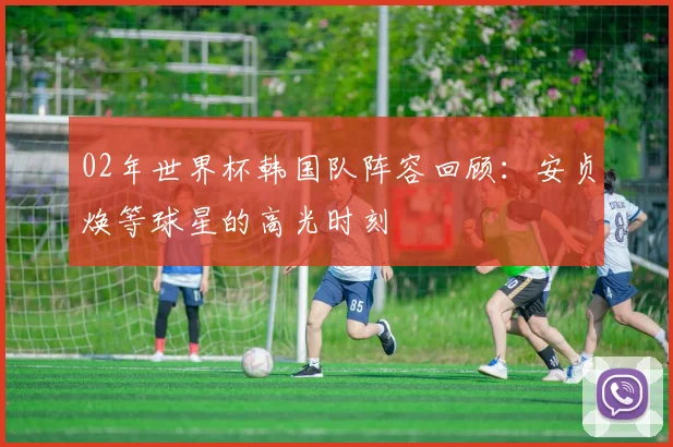02年世界杯韩国队阵容回顾：安贞焕等球星的高光时刻