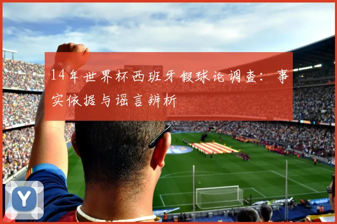 14年世界杯西班牙假球论调查：事实依据与谣言辨析