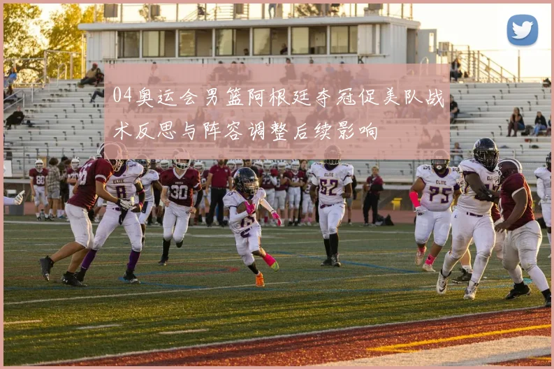 04奥运会男篮阿根廷夺冠促美队战术反思与阵容调整后续影响