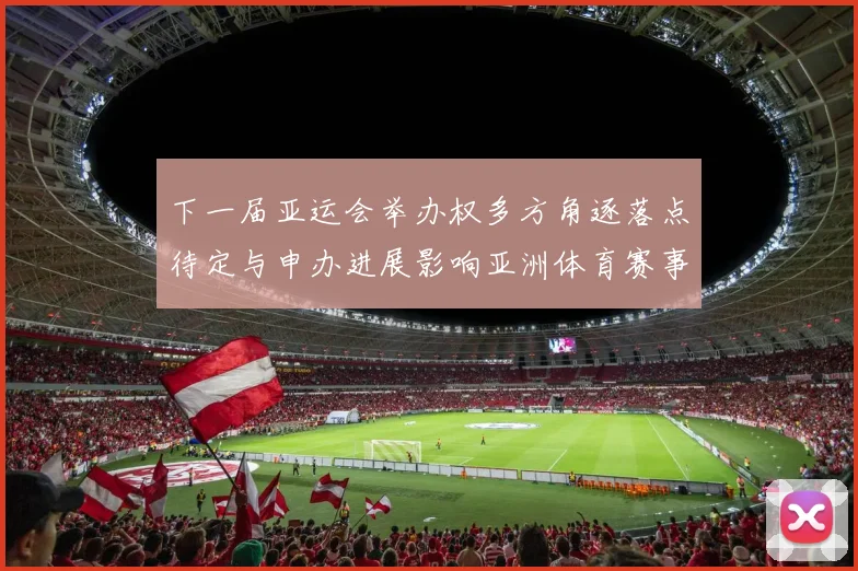 下一届亚运会举办权多方角逐落点待定与申办进展影响亚洲体育赛事安排